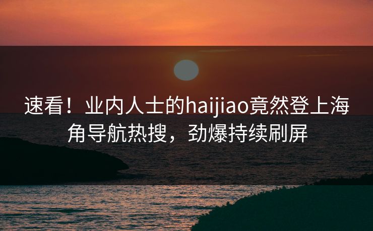 速看！业内人士的haijiao竟然登上海角导航热搜，劲爆持续刷屏