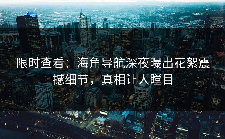 限时查看：海角导航深夜曝出花絮震撼细节，真相让人瞠目