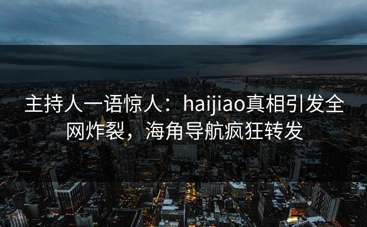 主持人一语惊人：haijiao真相引发全网炸裂，海角导航疯狂转发