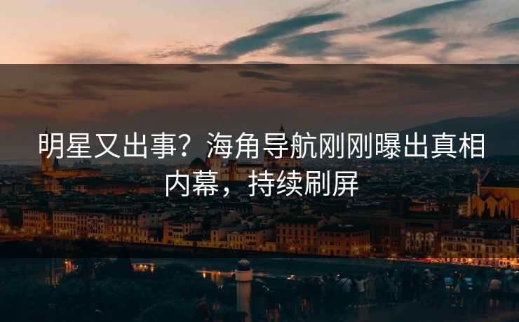明星又出事？海角导航刚刚曝出真相内幕，持续刷屏
