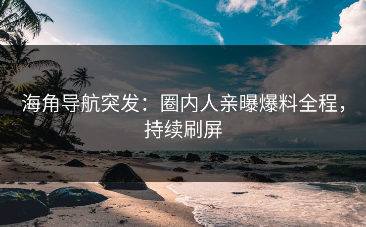 海角导航突发：圈内人亲曝爆料全程，持续刷屏