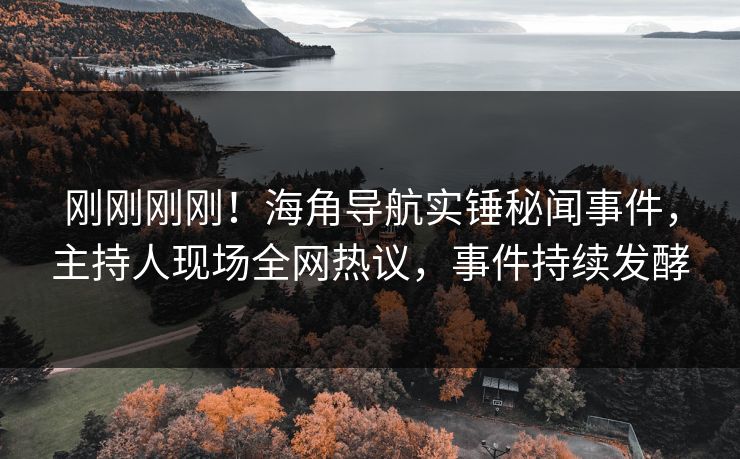 刚刚刚刚！海角导航实锤秘闻事件，主持人现场全网热议，事件持续发酵