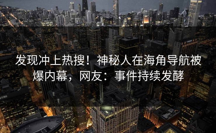 发现冲上热搜！神秘人在海角导航被爆内幕，网友：事件持续发酵