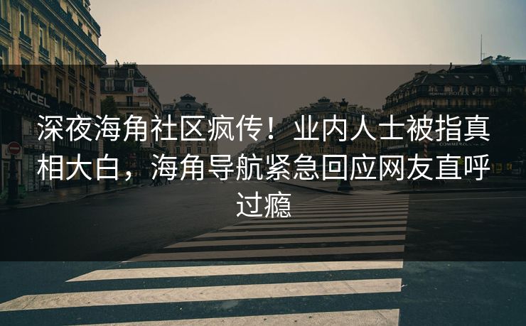 深夜海角社区疯传！业内人士被指真相大白，海角导航紧急回应网友直呼过瘾
