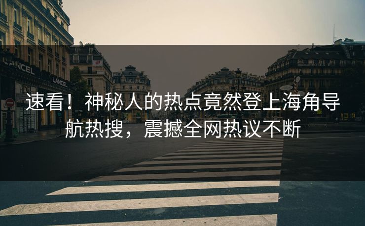 速看！神秘人的热点竟然登上海角导航热搜，震撼全网热议不断