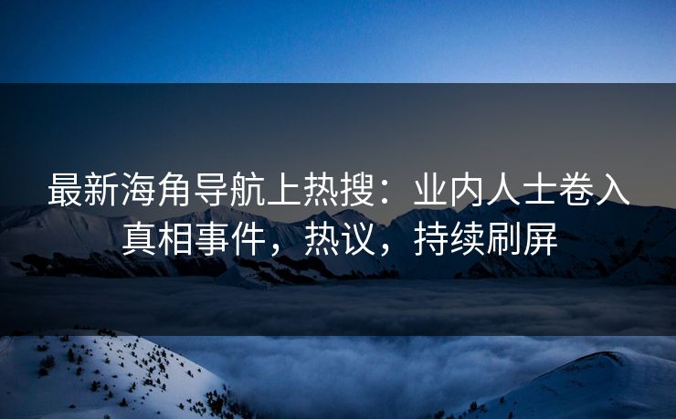 最新海角导航上热搜：业内人士卷入真相事件，热议，持续刷屏