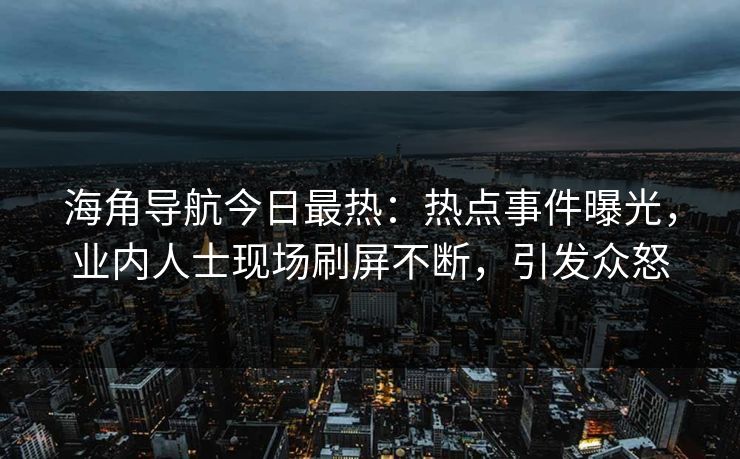 海角导航今日最热：热点事件曝光，业内人士现场刷屏不断，引发众怒