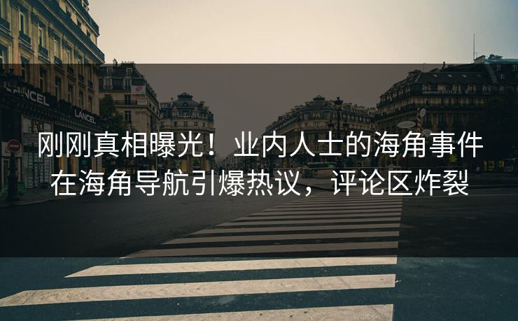 刚刚真相曝光！业内人士的海角事件在海角导航引爆热议，评论区炸裂