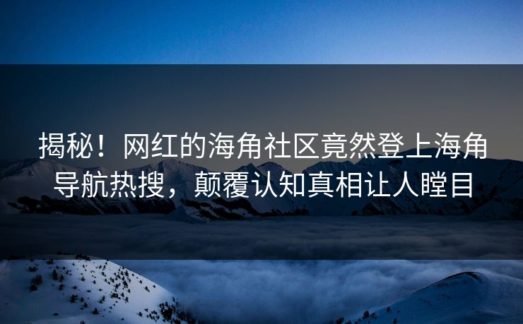 揭秘！网红的海角社区竟然登上海角导航热搜，颠覆认知真相让人瞠目