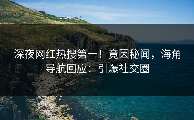 深夜网红热搜第一！竟因秘闻，海角导航回应：引爆社交圈