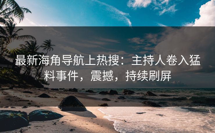 最新海角导航上热搜：主持人卷入猛料事件，震撼，持续刷屏