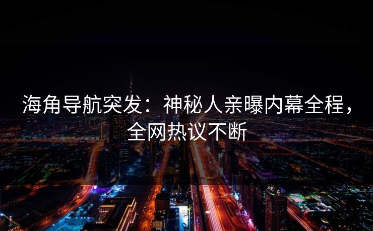 海角导航突发：神秘人亲曝内幕全程，全网热议不断