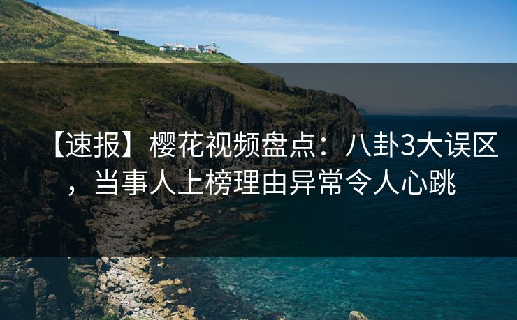 【速报】樱花视频盘点：八卦3大误区，当事人上榜理由异常令人心跳
