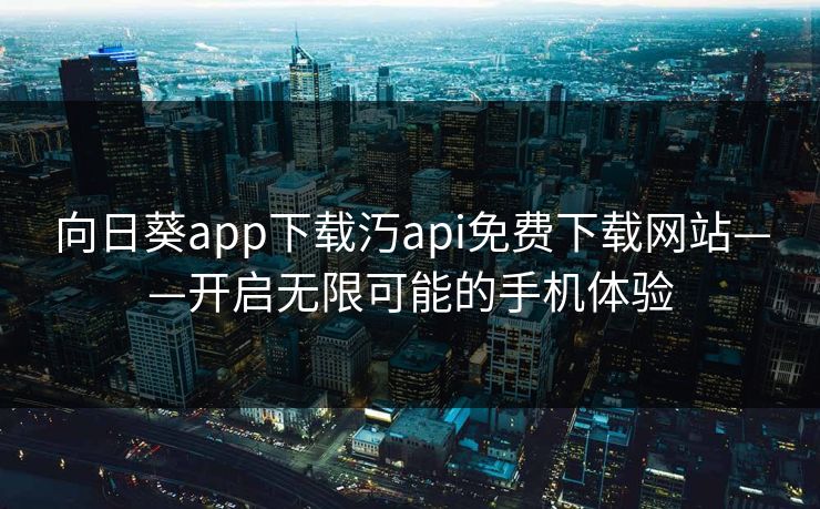 向日葵app下载汅api免费下载网站——开启无限可能的手机体验