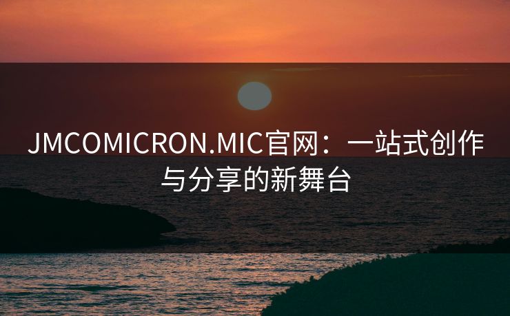 JMCOMICRON.MIC官网：一站式创作与分享的新舞台