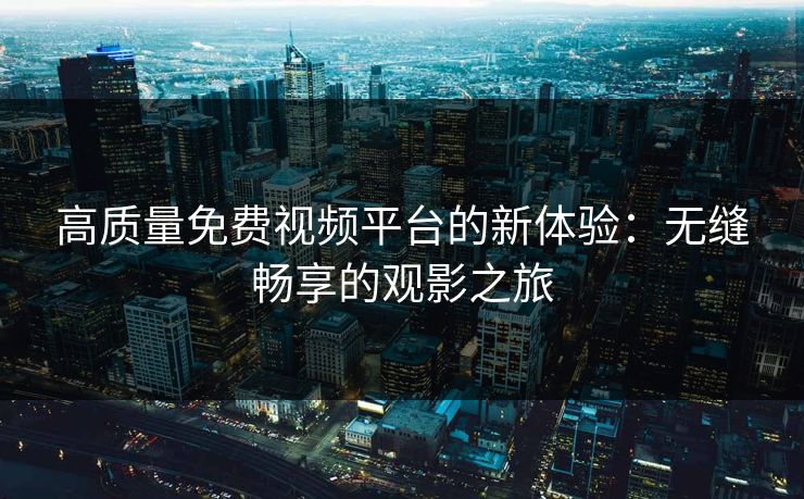 高质量免费视频平台的新体验：无缝畅享的观影之旅