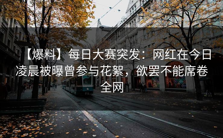 【爆料】每日大赛突发：网红在今日凌晨被曝曾参与花絮，欲罢不能席卷全网