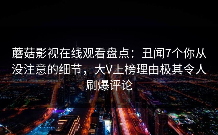 蘑菇影视在线观看盘点：丑闻7个你从没注意的细节，大V上榜理由极其令人刷爆评论