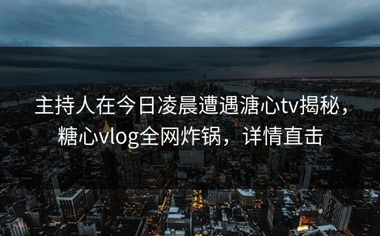 主持人在今日凌晨遭遇溏心tv揭秘，糖心vlog全网炸锅，详情直击