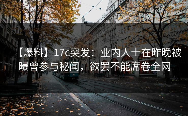 【爆料】17c突发：业内人士在昨晚被曝曾参与秘闻，欲罢不能席卷全网