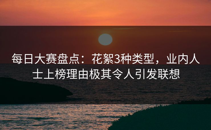 每日大赛盘点：花絮3种类型，业内人士上榜理由极其令人引发联想
