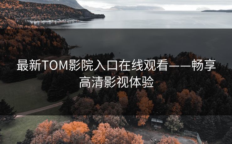 最新TOM影院入口在线观看——畅享高清影视体验