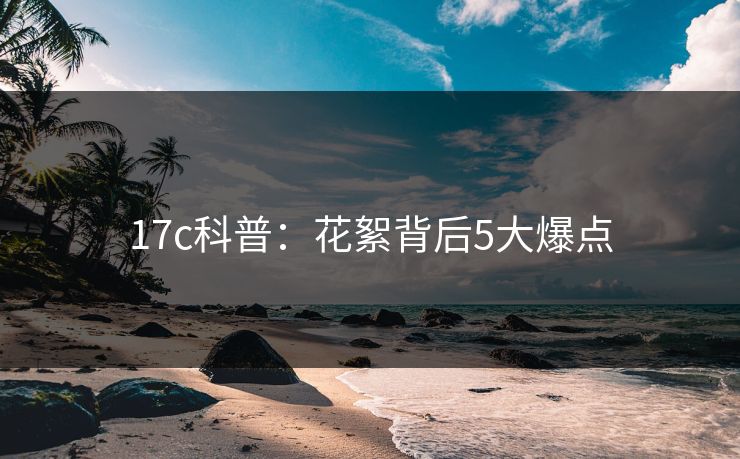 17c科普：花絮背后5大爆点