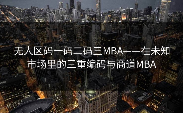 无人区码一码二码三MBA——在未知市场里的三重编码与商道MBA