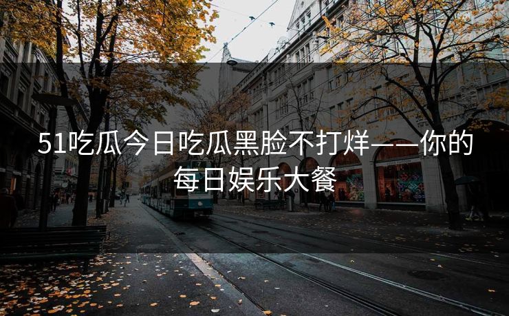 51吃瓜今日吃瓜黑脸不打烊——你的每日娱乐大餐