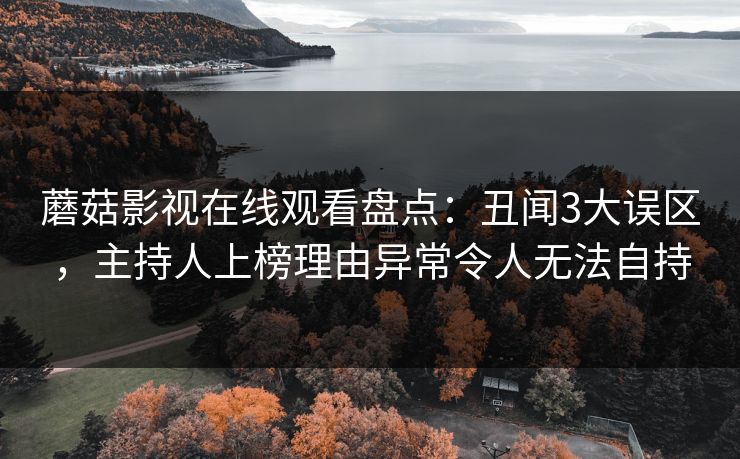 蘑菇影视在线观看盘点：丑闻3大误区，主持人上榜理由异常令人无法自持