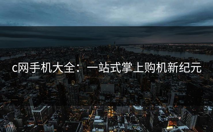 c网手机大全：一站式掌上购机新纪元
