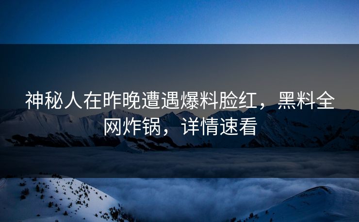 神秘人在昨晚遭遇爆料脸红，黑料全网炸锅，详情速看