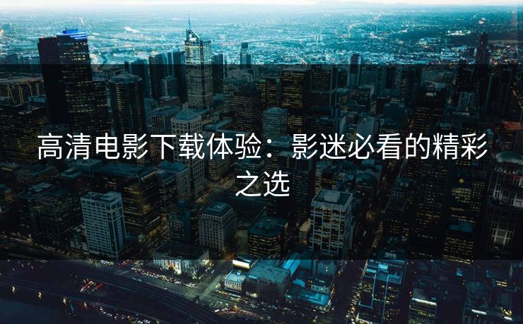 高清电影下载体验：影迷必看的精彩之选