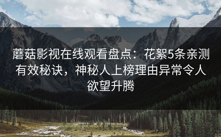 蘑菇影视在线观看盘点：花絮5条亲测有效秘诀，神秘人上榜理由异常令人欲望升腾