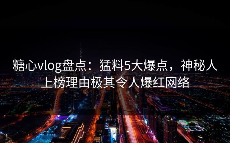 糖心vlog盘点：猛料5大爆点，神秘人上榜理由极其令人爆红网络