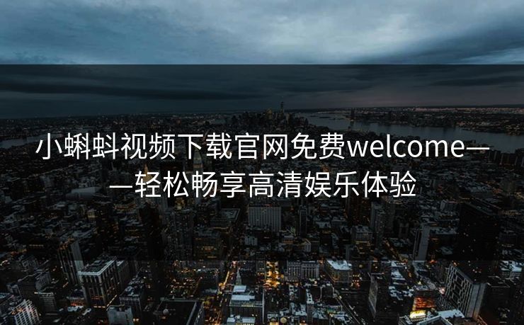 小蝌蚪视频下载官网免费welcome——轻松畅享高清娱乐体验