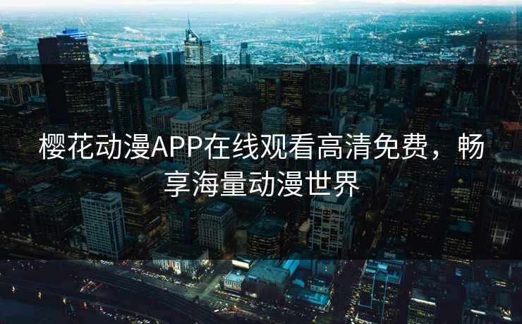 樱花动漫APP在线观看高清免费，畅享海量动漫世界