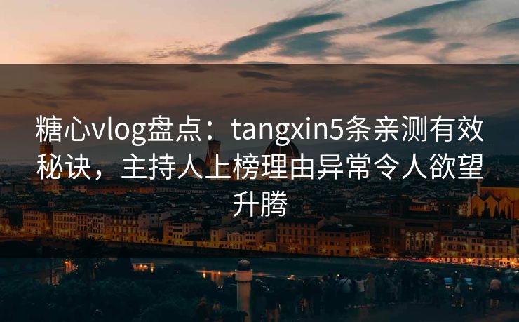 糖心vlog盘点：tangxin5条亲测有效秘诀，主持人上榜理由异常令人欲望升腾