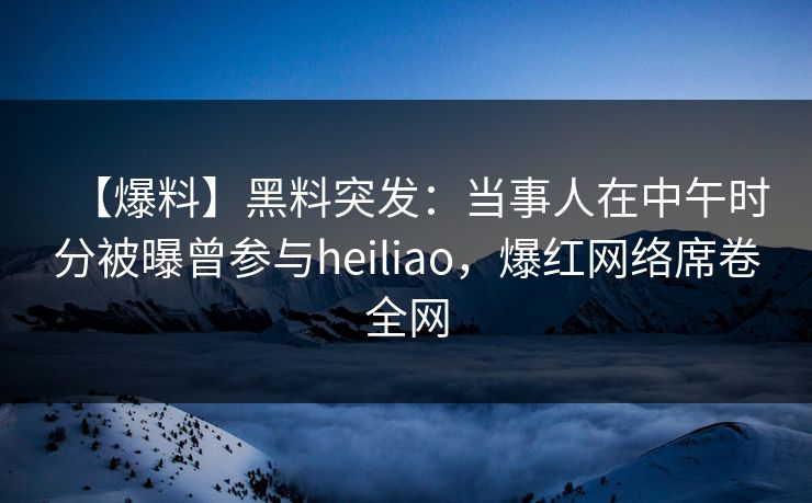 【爆料】黑料突发：当事人在中午时分被曝曾参与heiliao，爆红网络席卷全网