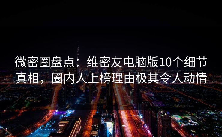 微密圈盘点:维密友电脑版10个细节真相,圈内人上榜理由极其令人动情 微密圈盘点:维密友电脑版10个细节真相,圈内人上榜理由极其令人动情