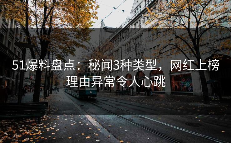 51爆料盘点:秘闻3种类型,网红上榜理由异常令人心跳 51爆料盘点:秘闻3种类型,网红上榜理由异常令人心跳