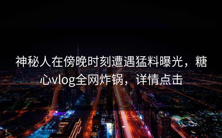 神秘人在傍晚时刻遭遇猛料曝光,糖心vlog全网炸锅,详情点击 神秘人在傍晚时刻遭遇猛料曝光,糖心vlog全网炸锅,详情点击