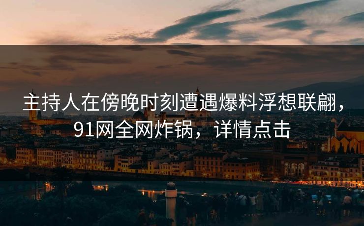 主持人在傍晚时刻遭遇爆料浮想联翩,91网全网炸锅,详情点击 主持人在傍晚时刻遭遇爆料浮想联翩,91网全网炸锅,详情点击