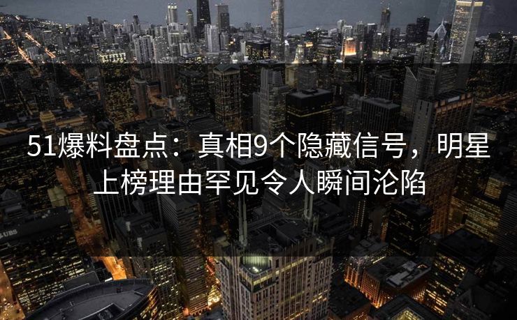 51爆料盘点:真相9个隐藏信号,明星上榜理由罕见令人瞬间沦陷 51爆料盘点:真相9个隐藏信号,明星上榜理由罕见令人瞬间沦陷