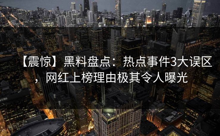 【震惊】黑料盘点：热点事件3大误区，网红上榜理由极其令人曝光