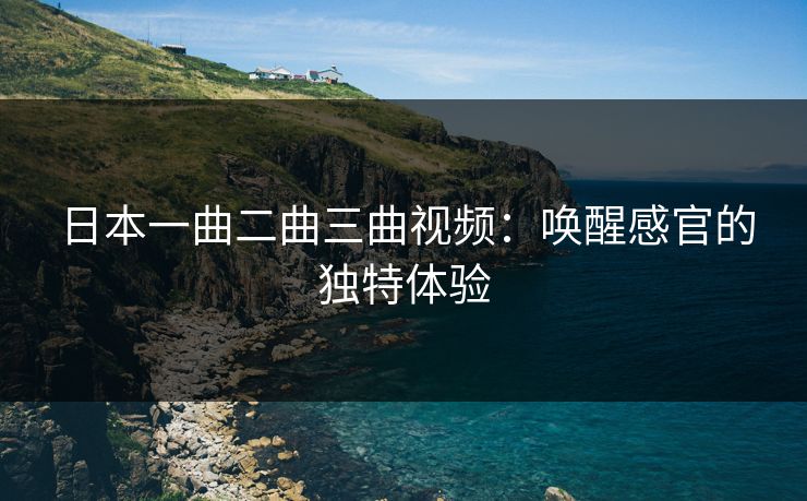 日本一曲二曲三曲视频:唤醒感官的独特体验 日本一曲二曲三曲视频:唤醒感官的独特体验