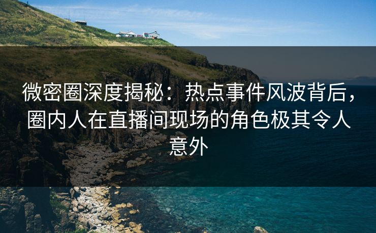 微密圈深度揭秘:热点事件风波背后,圈内人在直播间现场的角色极其令人意外 微密圈深度揭秘:热点事件风波背后,圈内人在直播间现场的角色极其令人意外
