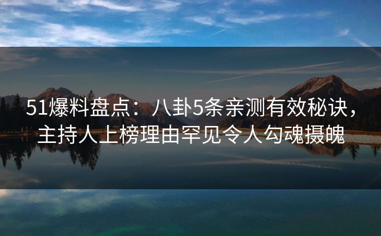 51爆料盘点:八卦5条亲测有效秘诀,主持人上榜理由罕见令人勾魂摄魄 51爆料盘点:八卦5条亲测有效秘诀,主持人上榜理由罕见令人勾魂摄魄