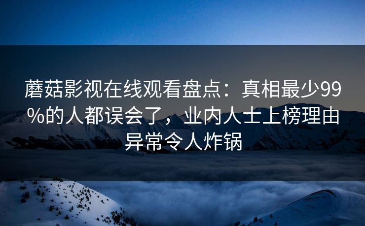 蘑菇影视在线观看盘点:真相最少99%的人都误会了,业内人士上榜理由异常令人炸锅 蘑菇影视在线观看盘点:真相最少99%的人都误会了,业内人士上榜理由异常令人炸锅