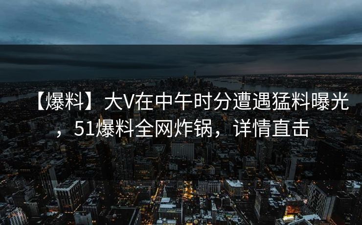 【爆料】大V在中午时分遭遇猛料曝光,51爆料全网炸锅,详情直击 【爆料】大V在中午时分遭遇猛料曝光,51爆料全网炸锅,详情直击